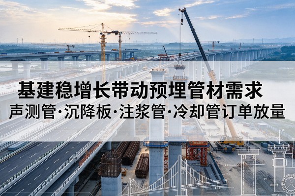 雄县基建稳增长带动预埋监测管材需求，声测管、沉降板、注浆管订单持续放量